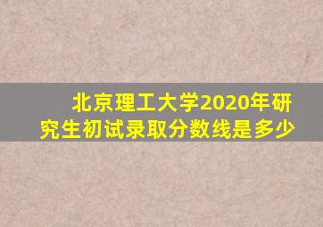 北京理工大学2020年研究生初试录取分数线是多少