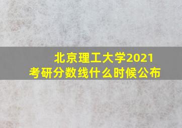 北京理工大学2021考研分数线什么时候公布