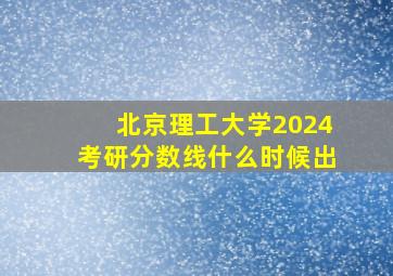 北京理工大学2024考研分数线什么时候出