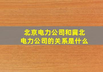 北京电力公司和冀北电力公司的关系是什么