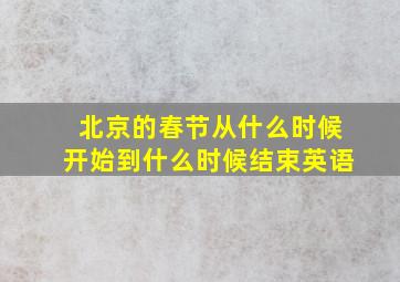 北京的春节从什么时候开始到什么时候结束英语