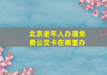 北京老年人办理免费公交卡在哪里办