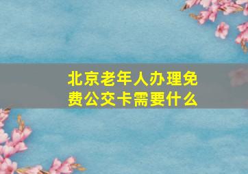 北京老年人办理免费公交卡需要什么