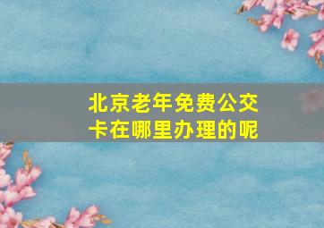 北京老年免费公交卡在哪里办理的呢