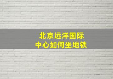 北京远洋国际中心如何坐地铁