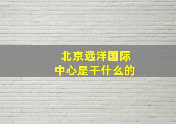 北京远洋国际中心是干什么的