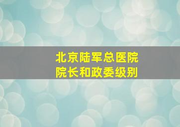 北京陆军总医院院长和政委级别