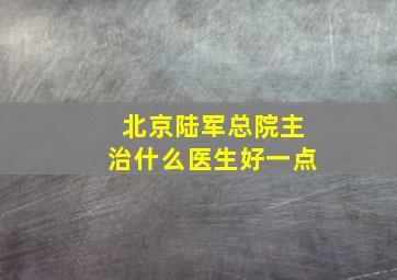 北京陆军总院主治什么医生好一点