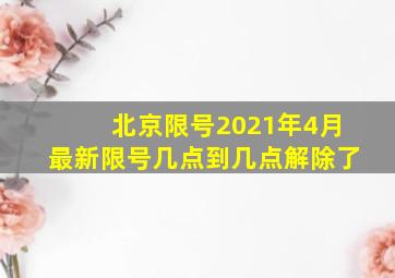 北京限号2021年4月最新限号几点到几点解除了