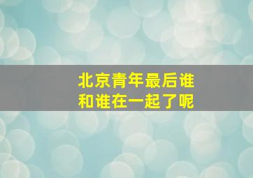 北京青年最后谁和谁在一起了呢