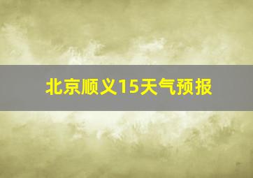 北京顺义15天气预报