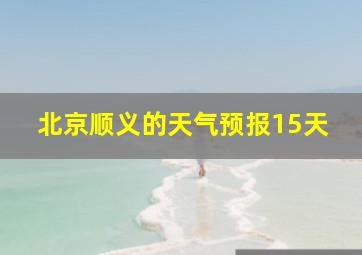 北京顺义的天气预报15天