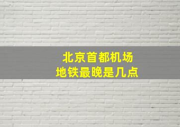 北京首都机场地铁最晚是几点