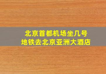 北京首都机场坐几号地铁去北京亚洲大酒店