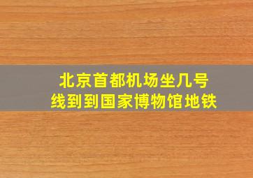 北京首都机场坐几号线到到国家博物馆地铁