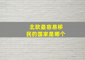 北欧最容易移民的国家是哪个