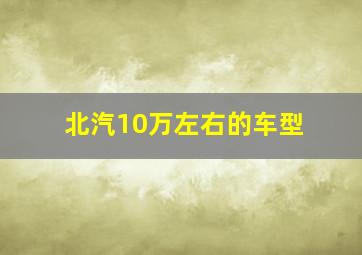 北汽10万左右的车型