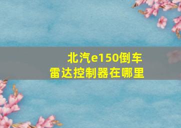 北汽e150倒车雷达控制器在哪里