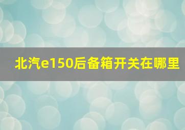 北汽e150后备箱开关在哪里