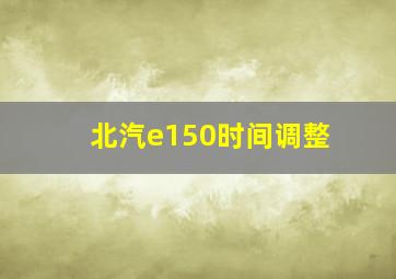 北汽e150时间调整