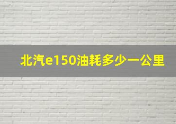 北汽e150油耗多少一公里