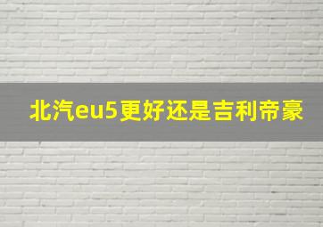 北汽eu5更好还是吉利帝豪