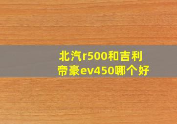 北汽r500和吉利帝豪ev450哪个好