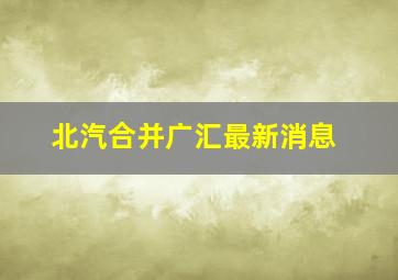 北汽合并广汇最新消息