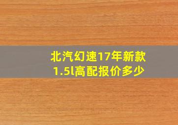 北汽幻速17年新款1.5l高配报价多少