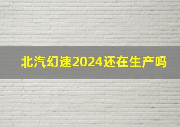 北汽幻速2024还在生产吗