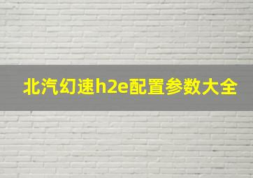 北汽幻速h2e配置参数大全