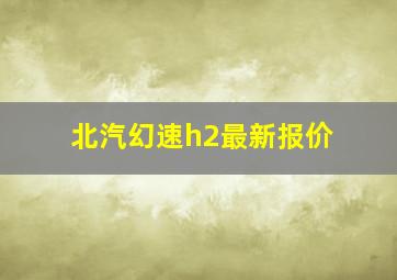 北汽幻速h2最新报价