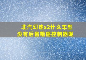 北汽幻速s2什么车型没有后备箱摇控制器呢