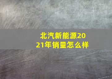 北汽新能源2021年销量怎么样