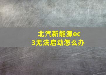 北汽新能源ec3无法启动怎么办