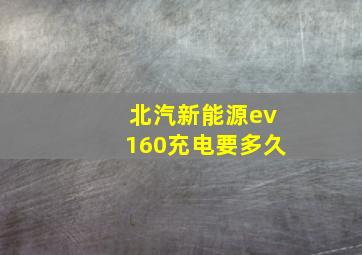 北汽新能源ev160充电要多久