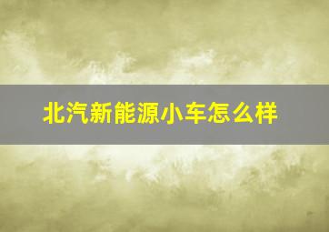 北汽新能源小车怎么样