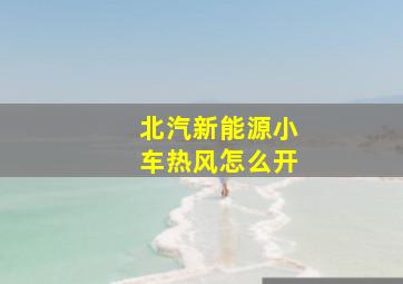 北汽新能源小车热风怎么开