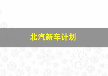 北汽新车计划