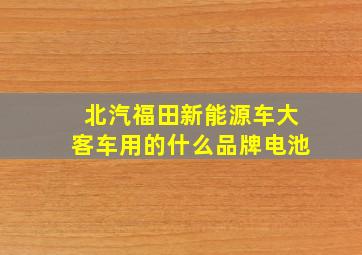 北汽福田新能源车大客车用的什么品牌电池