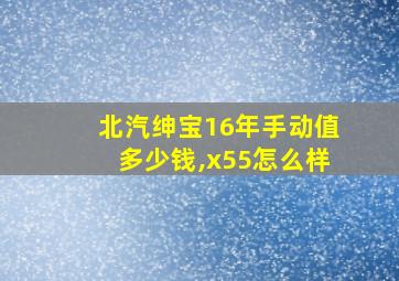 北汽绅宝16年手动值多少钱,x55怎么样