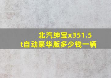 北汽绅宝x351.5t自动豪华版多少钱一辆