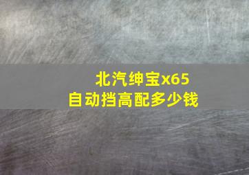 北汽绅宝x65自动挡高配多少钱