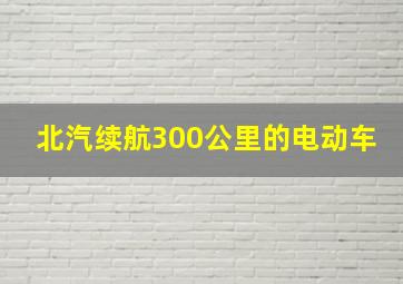 北汽续航300公里的电动车