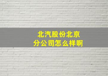 北汽股份北京分公司怎么样啊