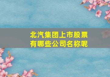 北汽集团上市股票有哪些公司名称呢