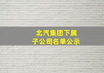 北汽集团下属子公司名单公示