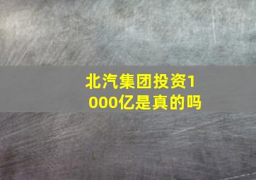 北汽集团投资1000亿是真的吗