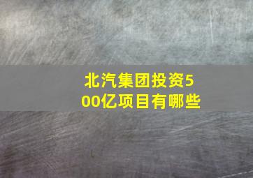 北汽集团投资500亿项目有哪些