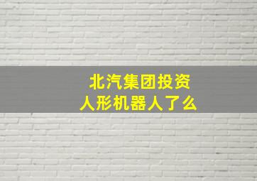 北汽集团投资人形机器人了么